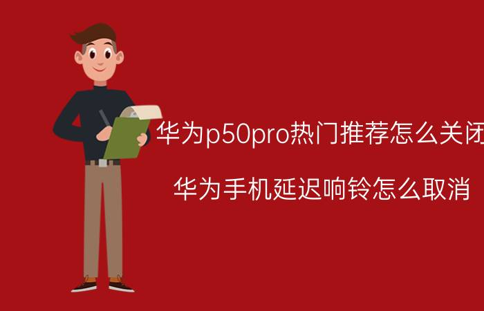 华为p50pro热门推荐怎么关闭 华为手机延迟响铃怎么取消？